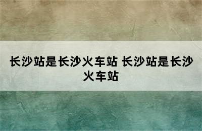 长沙站是长沙火车站 长沙站是长沙火车站